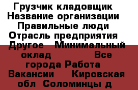 Грузчик-кладовщик › Название организации ­ Правильные люди › Отрасль предприятия ­ Другое › Минимальный оклад ­ 26 000 - Все города Работа » Вакансии   . Кировская обл.,Соломинцы д.